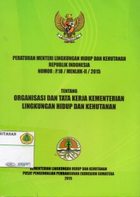 Peraturan Menteri Lingkungan Hidup dan Kehutanan Republik Indonesia NOMOR: P.18/MENLHK-II/2015 Tentang: organisasi dan tata kerja kementerian lingkungan hidup dan kehutanan